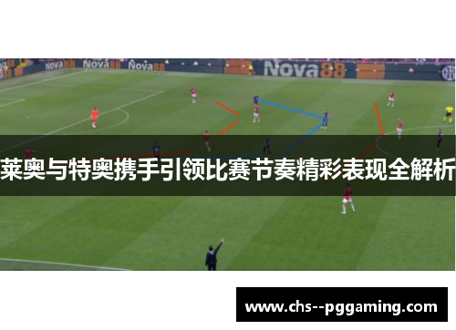 莱奥与特奥携手引领比赛节奏精彩表现全解析 莱奥与特奥携手引领比赛节奏精彩表现全解析