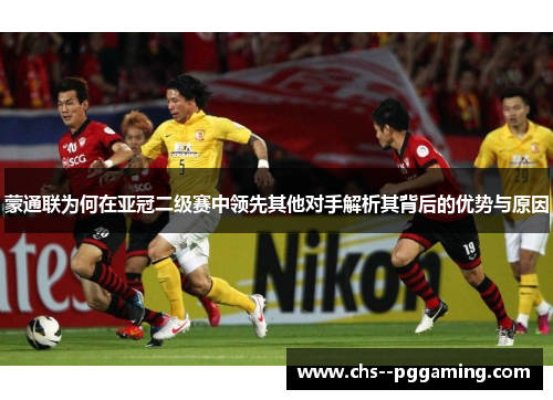 蒙通联为何在亚冠二级赛中领先其他对手解析其背后的优势与原因 蒙通联为何在亚冠二级赛中领先其他对手解析其背后的优势与原因