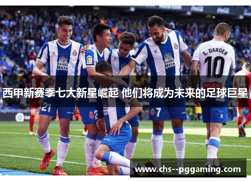 西甲新赛季七大新星崛起 他们将成为未来的足球巨星 西甲新赛季七大新星崛起 他们将成为未来的足球巨星