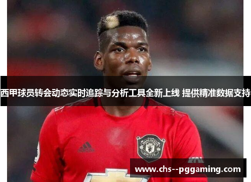 西甲球员转会动态实时追踪与分析工具全新上线 提供精准数据支持