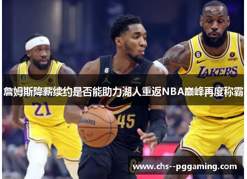 詹姆斯降薪续约是否能助力湖人重返NBA巅峰再度称霸 詹姆斯降薪续约是否能助力湖人重返NBA巅峰再度称霸