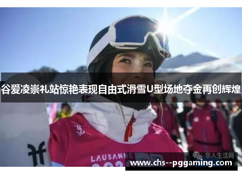 谷爱凌崇礼站惊艳表现自由式滑雪U型场地夺金再创辉煌 谷爱凌崇礼站惊艳表现自由式滑雪U型场地夺金再创辉煌