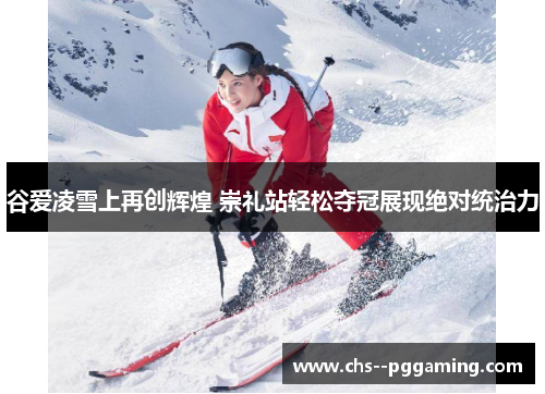 谷爱凌雪上再创辉煌 崇礼站轻松夺冠展现绝对统治力 谷爱凌雪上再创辉煌 崇礼站轻松夺冠展现绝对统治力