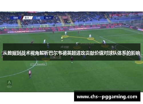从数据到战术视角解析巴尔韦德英超进攻贡献价值对球队体系的影响 从数据到战术视角解析巴尔韦德英超进攻贡献价值对球队体系的影响