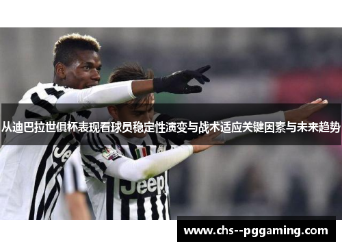 从迪巴拉世俱杯表现看球员稳定性演变与战术适应关键因素与未来趋势
