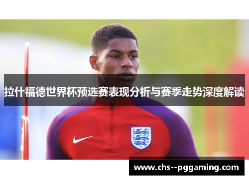 拉什福德世界杯预选赛表现分析与赛季走势深度解读
