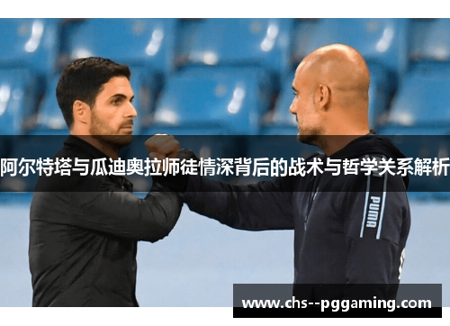 阿尔特塔与瓜迪奥拉师徒情深背后的战术与哲学关系解析