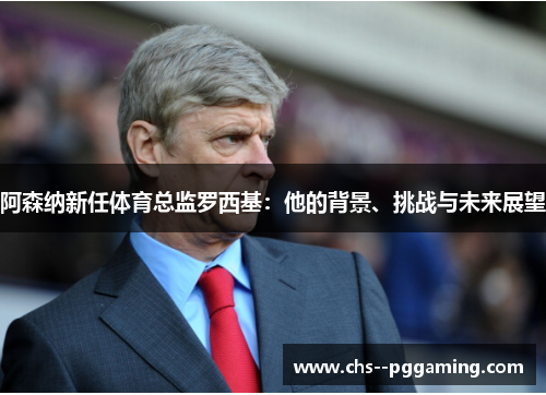 阿森纳新任体育总监罗西基：他的背景、挑战与未来展望