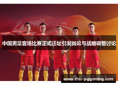 中国男足客场比赛正式迁址引发舆论与战略调整讨论