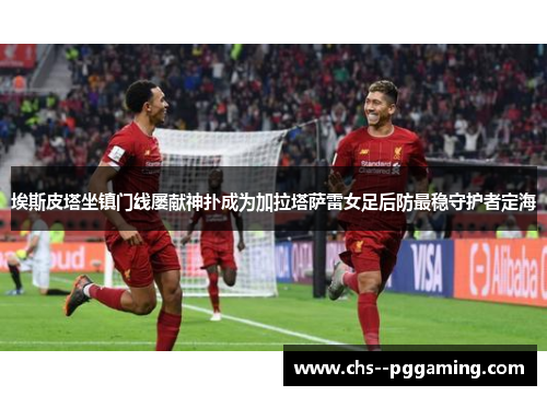 埃斯皮塔坐镇门线屡献神扑成为加拉塔萨雷女足后防最稳守护者定海