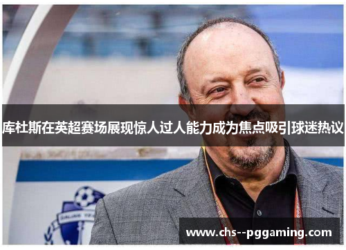 库杜斯在英超赛场展现惊人过人能力成为焦点吸引球迷热议