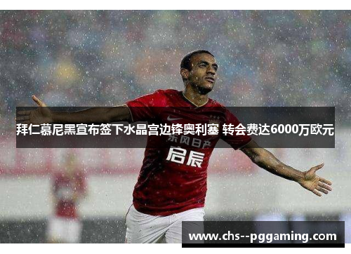 拜仁慕尼黑宣布签下水晶宫边锋奥利塞 转会费达6000万欧元