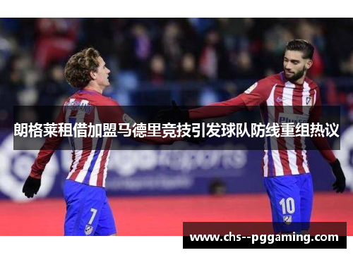 朗格莱租借加盟马德里竞技引发球队防线重组热议