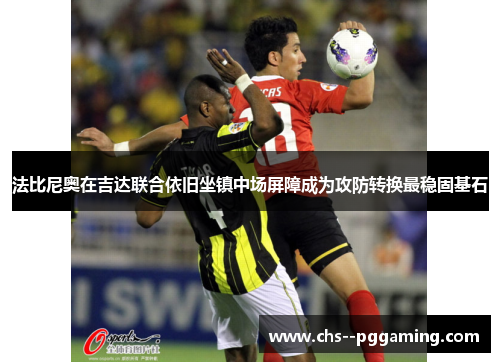法比尼奥在吉达联合依旧坐镇中场屏障成为攻防转换最稳固基石