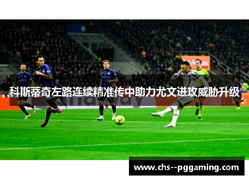 科斯蒂奇左路连续精准传中助力尤文进攻威胁升级
