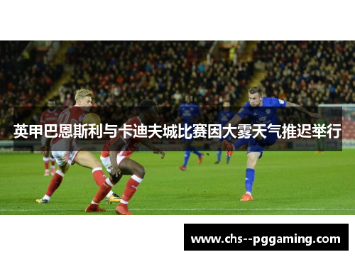 英甲巴恩斯利与卡迪夫城比赛因大雾天气推迟举行