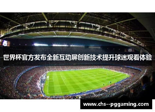 世界杯官方发布全新互动屏创新技术提升球迷观看体验