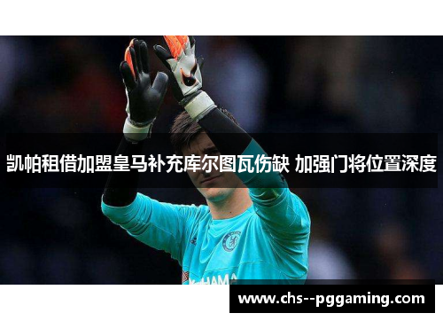 凯帕租借加盟皇马补充库尔图瓦伤缺 加强门将位置深度