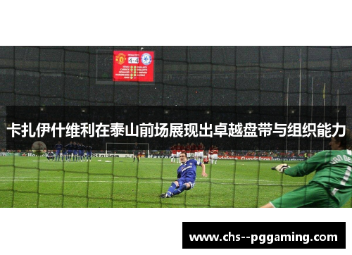 卡扎伊什维利在泰山前场展现出卓越盘带与组织能力