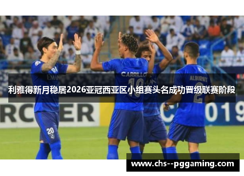 利雅得新月稳居2026亚冠西亚区小组赛头名成功晋级联赛阶段