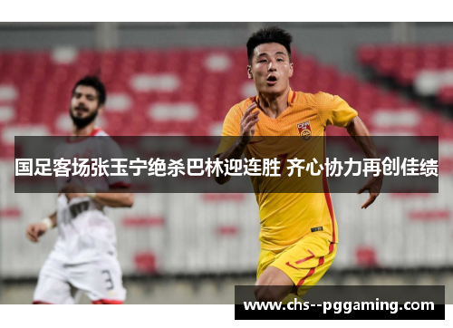 国足客场张玉宁绝杀巴林迎连胜 齐心协力再创佳绩