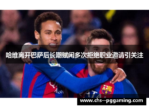 哈维离开巴萨后长期赋闲多次拒绝职业邀请引关注