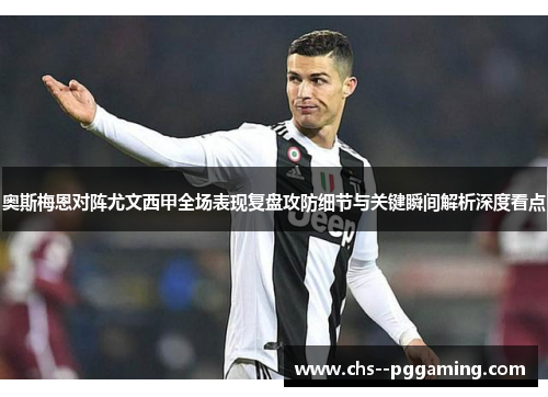 奥斯梅恩对阵尤文西甲全场表现复盘攻防细节与关键瞬间解析深度看点