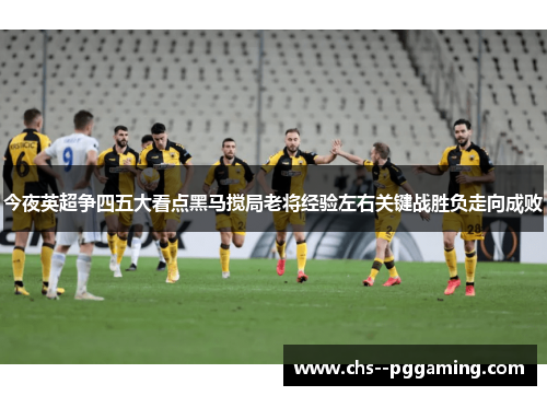 今夜英超争四五大看点黑马搅局老将经验左右关键战胜负走向成败