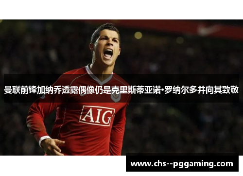 曼联前锋加纳乔透露偶像仍是克里斯蒂亚诺·罗纳尔多并向其致敬